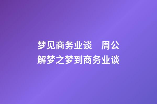 梦见商务业谈　周公解梦之梦到商务业谈